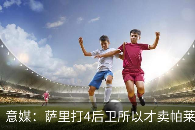 意媒：萨里打4后卫所以才卖帕莱斯特拉给国米，亚特兰大感到遗憾